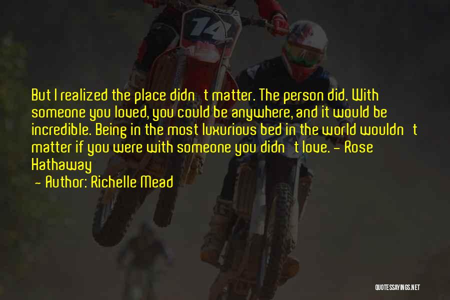 Richelle Mead Quotes: But I Realized The Place Didn't Matter. The Person Did. With Someone You Loved, You Could Be Anywhere, And It