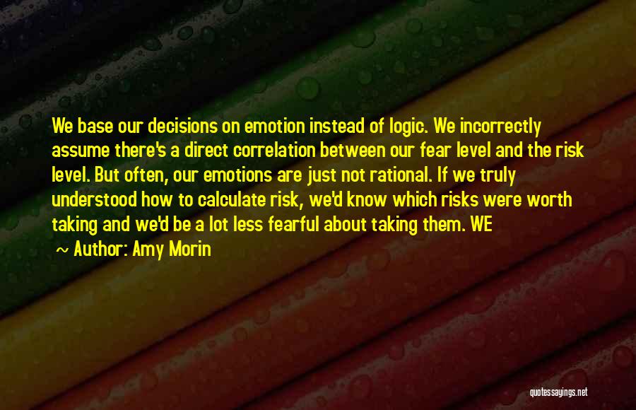 Amy Morin Quotes: We Base Our Decisions On Emotion Instead Of Logic. We Incorrectly Assume There's A Direct Correlation Between Our Fear Level