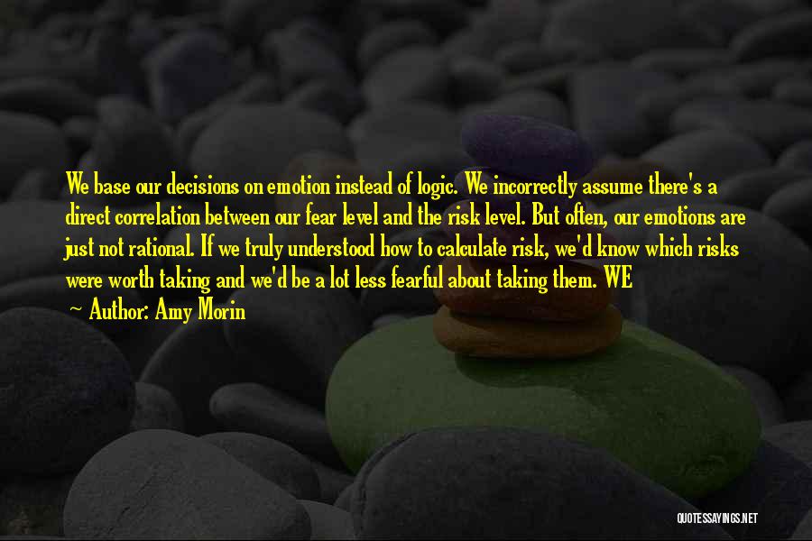 Amy Morin Quotes: We Base Our Decisions On Emotion Instead Of Logic. We Incorrectly Assume There's A Direct Correlation Between Our Fear Level