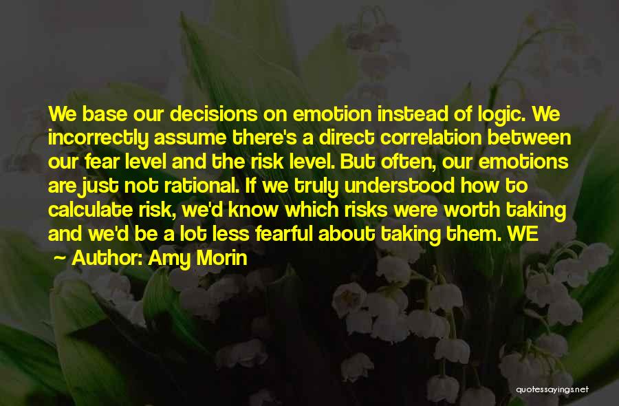 Amy Morin Quotes: We Base Our Decisions On Emotion Instead Of Logic. We Incorrectly Assume There's A Direct Correlation Between Our Fear Level