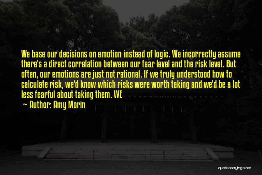 Amy Morin Quotes: We Base Our Decisions On Emotion Instead Of Logic. We Incorrectly Assume There's A Direct Correlation Between Our Fear Level