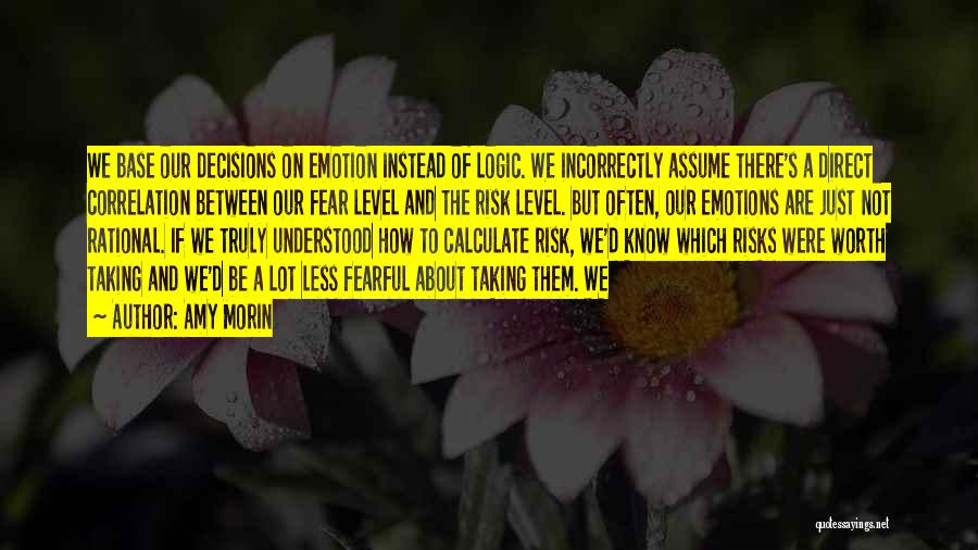 Amy Morin Quotes: We Base Our Decisions On Emotion Instead Of Logic. We Incorrectly Assume There's A Direct Correlation Between Our Fear Level