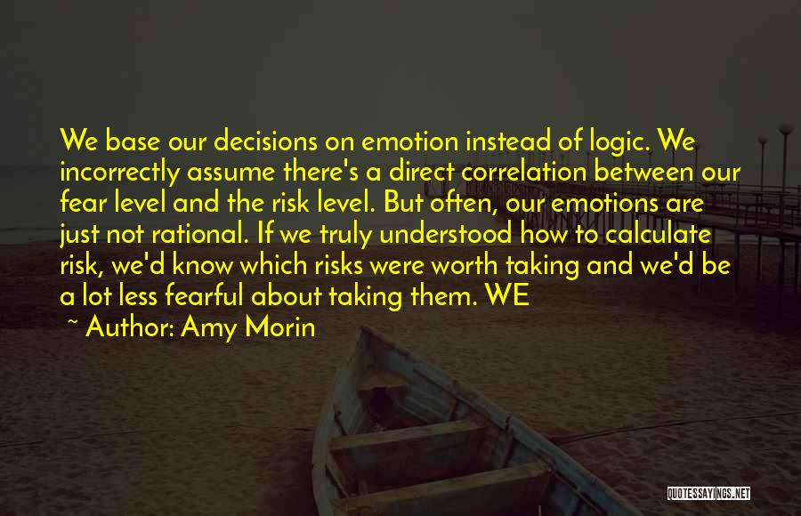 Amy Morin Quotes: We Base Our Decisions On Emotion Instead Of Logic. We Incorrectly Assume There's A Direct Correlation Between Our Fear Level