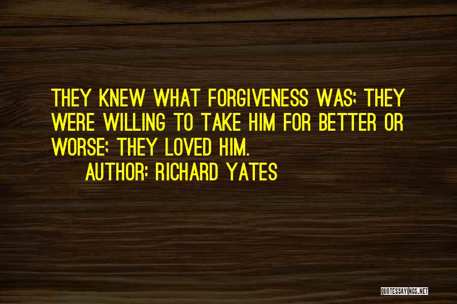 Richard Yates Quotes: They Knew What Forgiveness Was; They Were Willing To Take Him For Better Or Worse; They Loved Him.