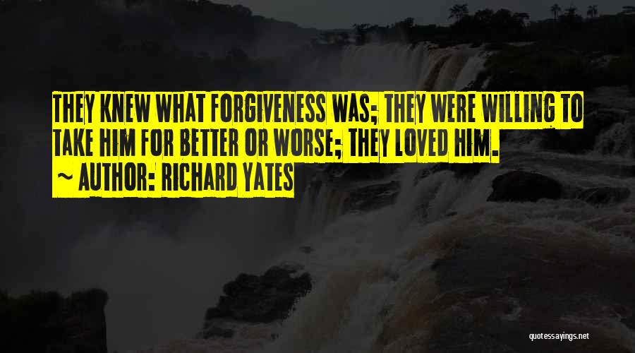 Richard Yates Quotes: They Knew What Forgiveness Was; They Were Willing To Take Him For Better Or Worse; They Loved Him.