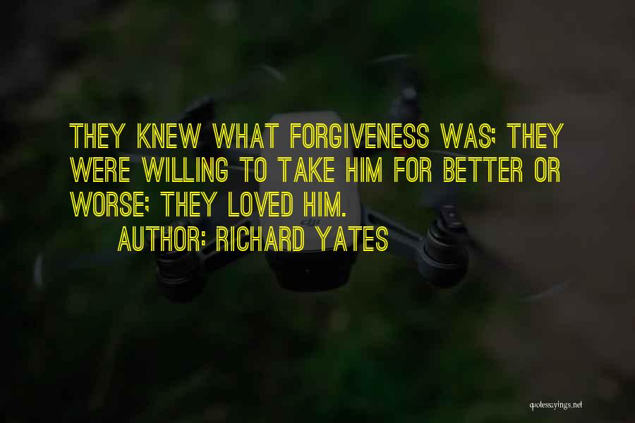 Richard Yates Quotes: They Knew What Forgiveness Was; They Were Willing To Take Him For Better Or Worse; They Loved Him.