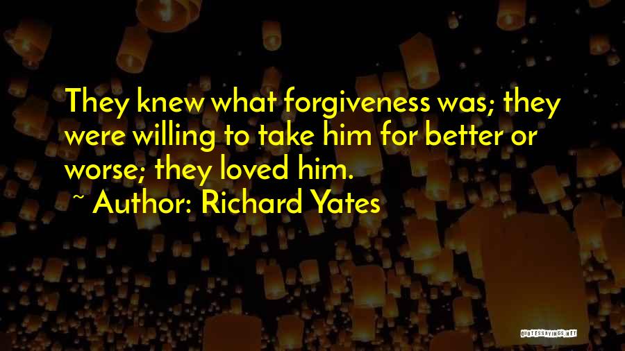 Richard Yates Quotes: They Knew What Forgiveness Was; They Were Willing To Take Him For Better Or Worse; They Loved Him.