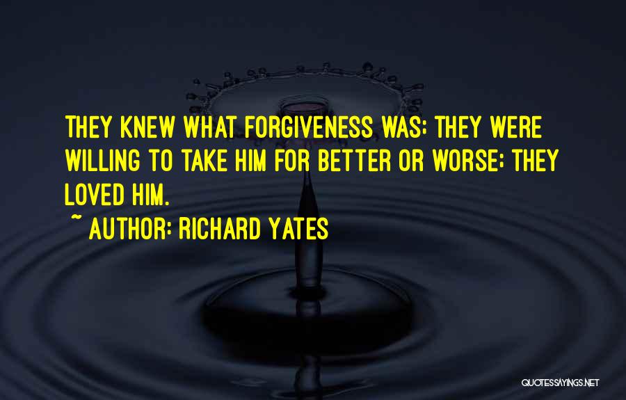 Richard Yates Quotes: They Knew What Forgiveness Was; They Were Willing To Take Him For Better Or Worse; They Loved Him.