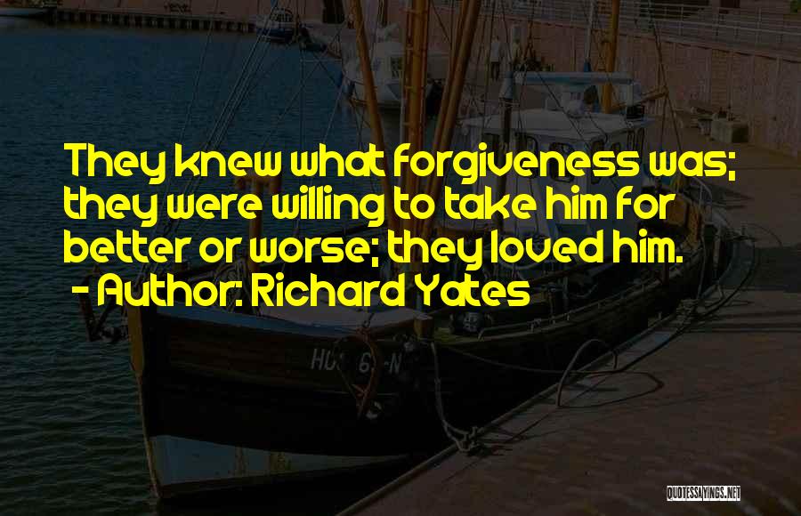 Richard Yates Quotes: They Knew What Forgiveness Was; They Were Willing To Take Him For Better Or Worse; They Loved Him.