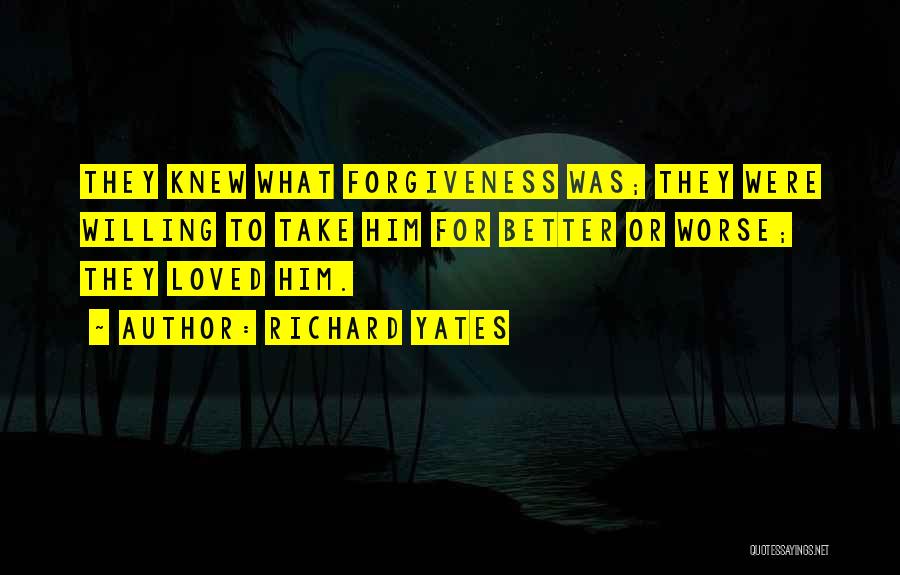 Richard Yates Quotes: They Knew What Forgiveness Was; They Were Willing To Take Him For Better Or Worse; They Loved Him.