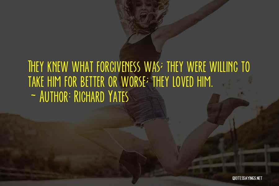 Richard Yates Quotes: They Knew What Forgiveness Was; They Were Willing To Take Him For Better Or Worse; They Loved Him.