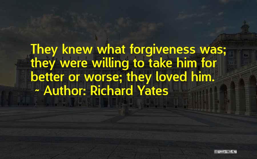 Richard Yates Quotes: They Knew What Forgiveness Was; They Were Willing To Take Him For Better Or Worse; They Loved Him.