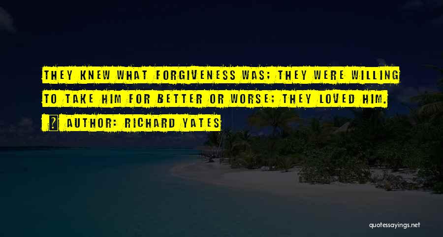 Richard Yates Quotes: They Knew What Forgiveness Was; They Were Willing To Take Him For Better Or Worse; They Loved Him.