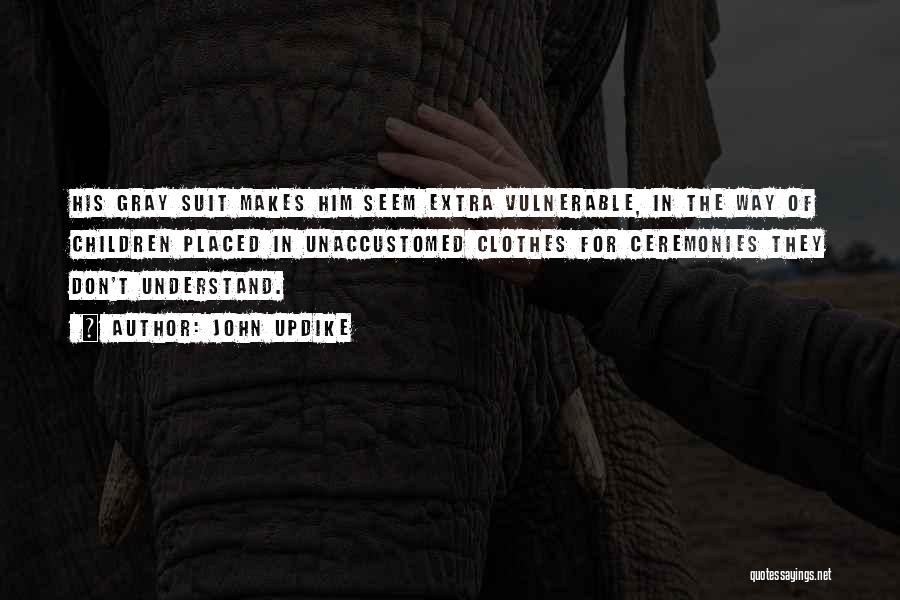 John Updike Quotes: His Gray Suit Makes Him Seem Extra Vulnerable, In The Way Of Children Placed In Unaccustomed Clothes For Ceremonies They