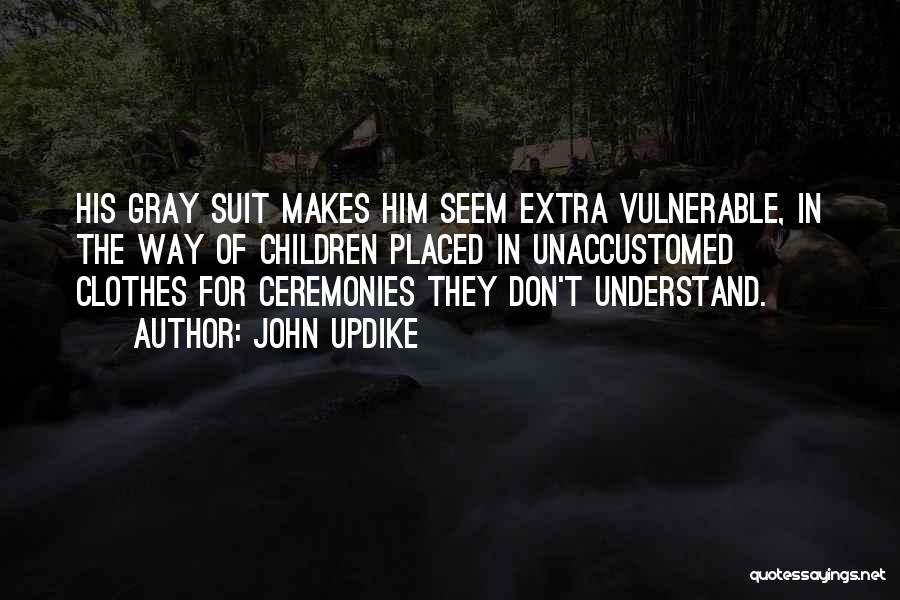 John Updike Quotes: His Gray Suit Makes Him Seem Extra Vulnerable, In The Way Of Children Placed In Unaccustomed Clothes For Ceremonies They