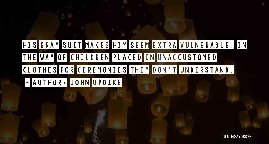 John Updike Quotes: His Gray Suit Makes Him Seem Extra Vulnerable, In The Way Of Children Placed In Unaccustomed Clothes For Ceremonies They