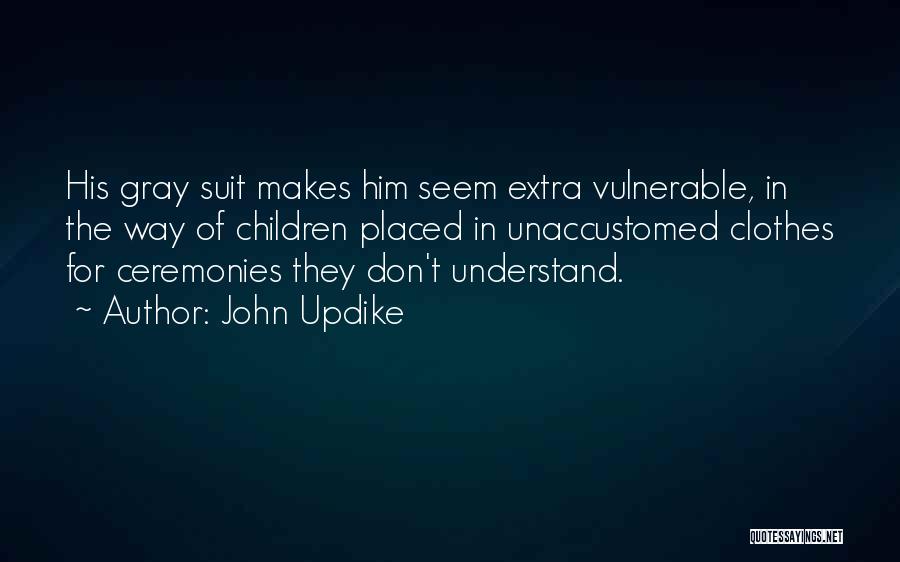 John Updike Quotes: His Gray Suit Makes Him Seem Extra Vulnerable, In The Way Of Children Placed In Unaccustomed Clothes For Ceremonies They