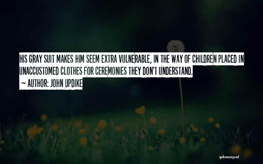 John Updike Quotes: His Gray Suit Makes Him Seem Extra Vulnerable, In The Way Of Children Placed In Unaccustomed Clothes For Ceremonies They