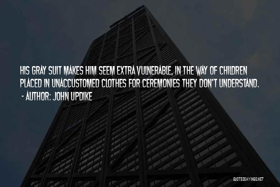 John Updike Quotes: His Gray Suit Makes Him Seem Extra Vulnerable, In The Way Of Children Placed In Unaccustomed Clothes For Ceremonies They