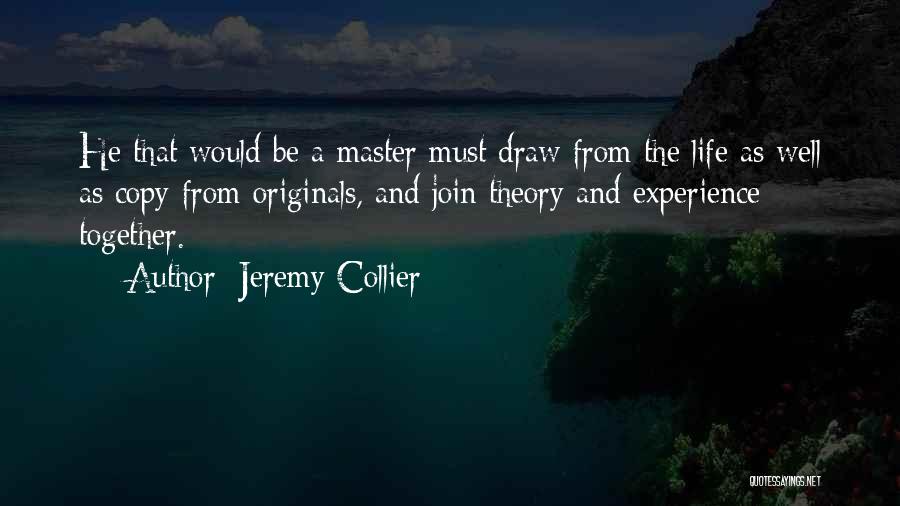 Jeremy Collier Quotes: He That Would Be A Master Must Draw From The Life As Well As Copy From Originals, And Join Theory