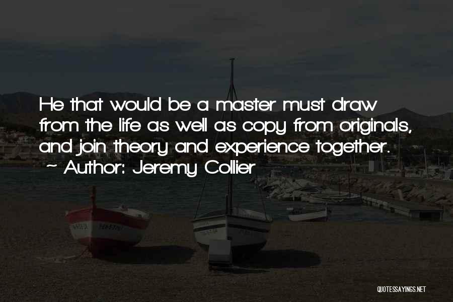 Jeremy Collier Quotes: He That Would Be A Master Must Draw From The Life As Well As Copy From Originals, And Join Theory