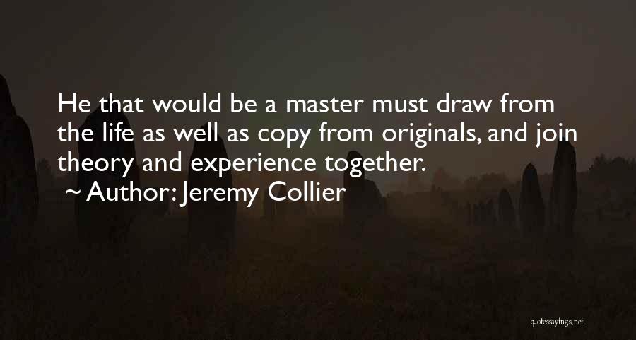 Jeremy Collier Quotes: He That Would Be A Master Must Draw From The Life As Well As Copy From Originals, And Join Theory