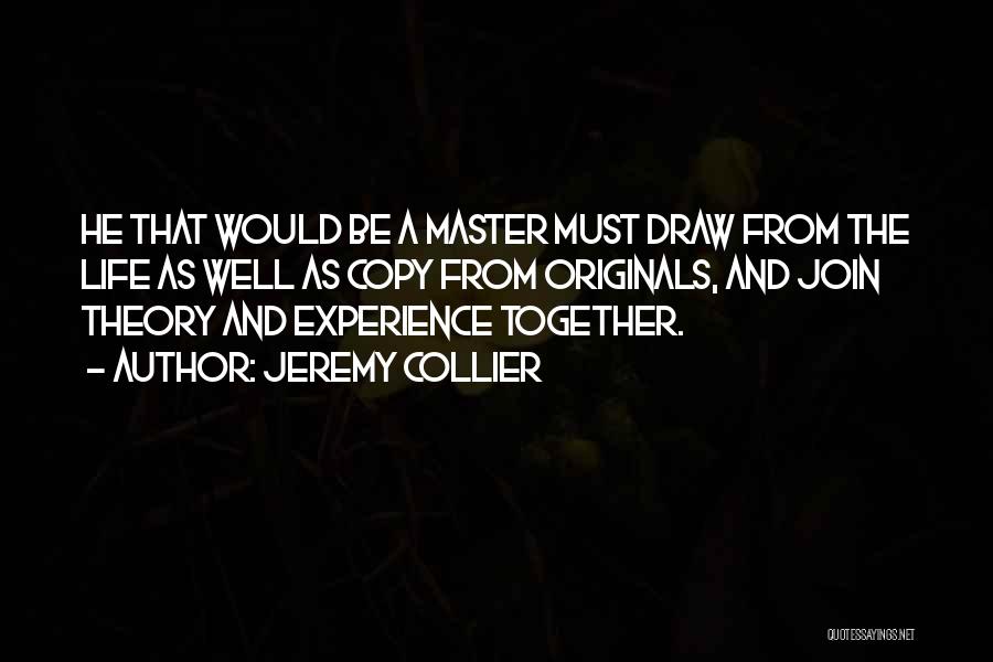 Jeremy Collier Quotes: He That Would Be A Master Must Draw From The Life As Well As Copy From Originals, And Join Theory
