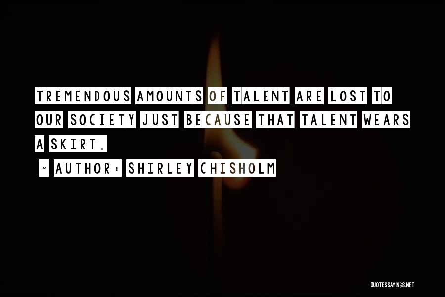 Shirley Chisholm Quotes: Tremendous Amounts Of Talent Are Lost To Our Society Just Because That Talent Wears A Skirt.