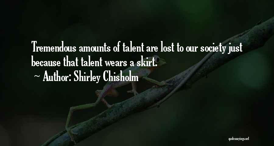 Shirley Chisholm Quotes: Tremendous Amounts Of Talent Are Lost To Our Society Just Because That Talent Wears A Skirt.