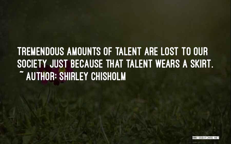 Shirley Chisholm Quotes: Tremendous Amounts Of Talent Are Lost To Our Society Just Because That Talent Wears A Skirt.