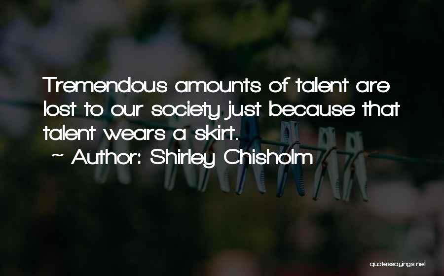 Shirley Chisholm Quotes: Tremendous Amounts Of Talent Are Lost To Our Society Just Because That Talent Wears A Skirt.