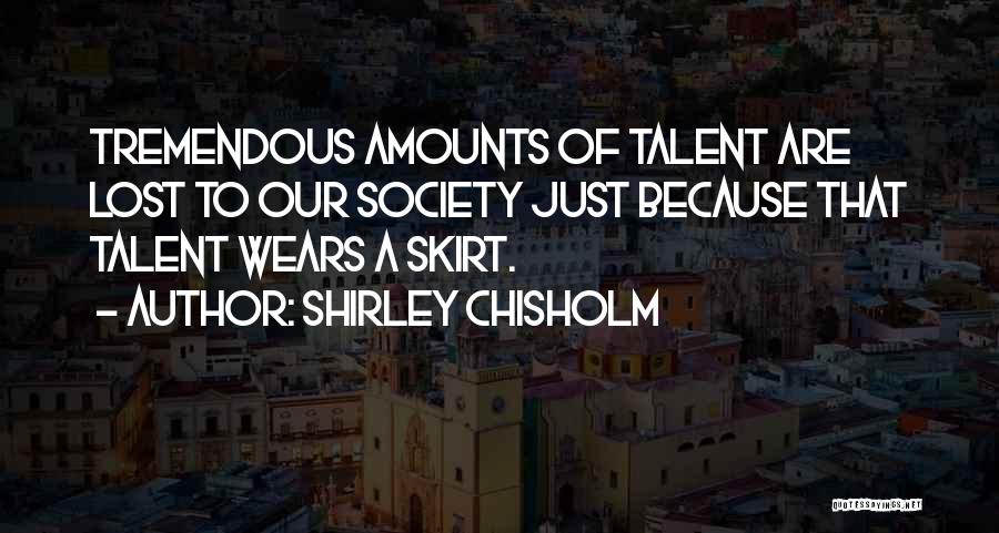 Shirley Chisholm Quotes: Tremendous Amounts Of Talent Are Lost To Our Society Just Because That Talent Wears A Skirt.