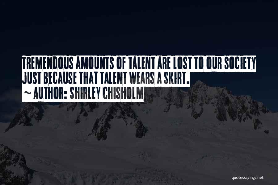 Shirley Chisholm Quotes: Tremendous Amounts Of Talent Are Lost To Our Society Just Because That Talent Wears A Skirt.