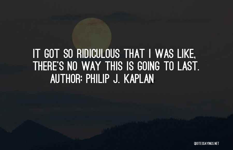 Philip J. Kaplan Quotes: It Got So Ridiculous That I Was Like, There's No Way This Is Going To Last.