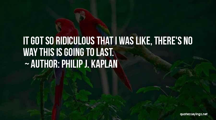 Philip J. Kaplan Quotes: It Got So Ridiculous That I Was Like, There's No Way This Is Going To Last.