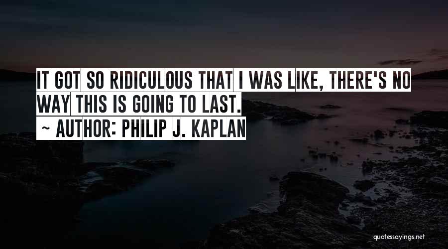 Philip J. Kaplan Quotes: It Got So Ridiculous That I Was Like, There's No Way This Is Going To Last.