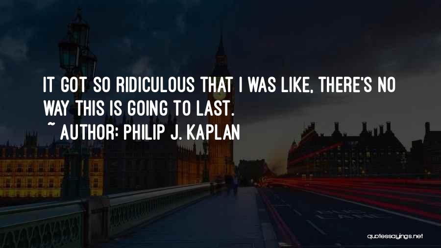 Philip J. Kaplan Quotes: It Got So Ridiculous That I Was Like, There's No Way This Is Going To Last.