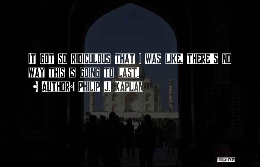 Philip J. Kaplan Quotes: It Got So Ridiculous That I Was Like, There's No Way This Is Going To Last.