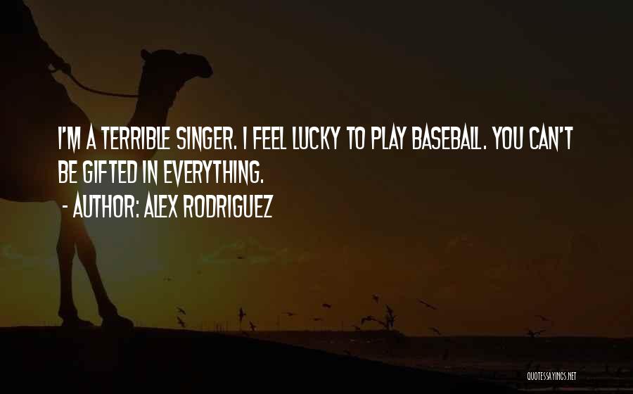 Alex Rodriguez Quotes: I'm A Terrible Singer. I Feel Lucky To Play Baseball. You Can't Be Gifted In Everything.
