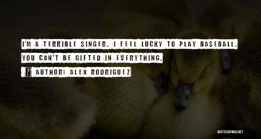 Alex Rodriguez Quotes: I'm A Terrible Singer. I Feel Lucky To Play Baseball. You Can't Be Gifted In Everything.