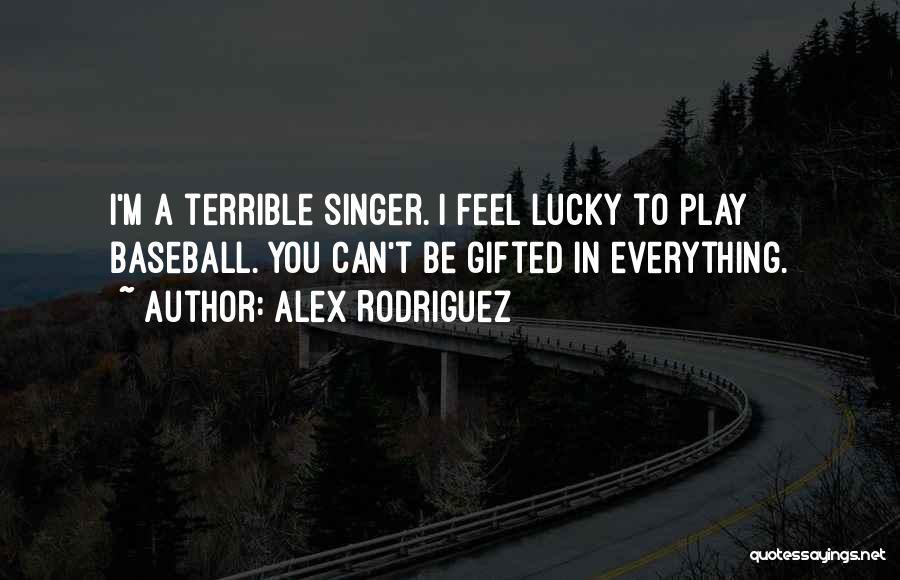 Alex Rodriguez Quotes: I'm A Terrible Singer. I Feel Lucky To Play Baseball. You Can't Be Gifted In Everything.
