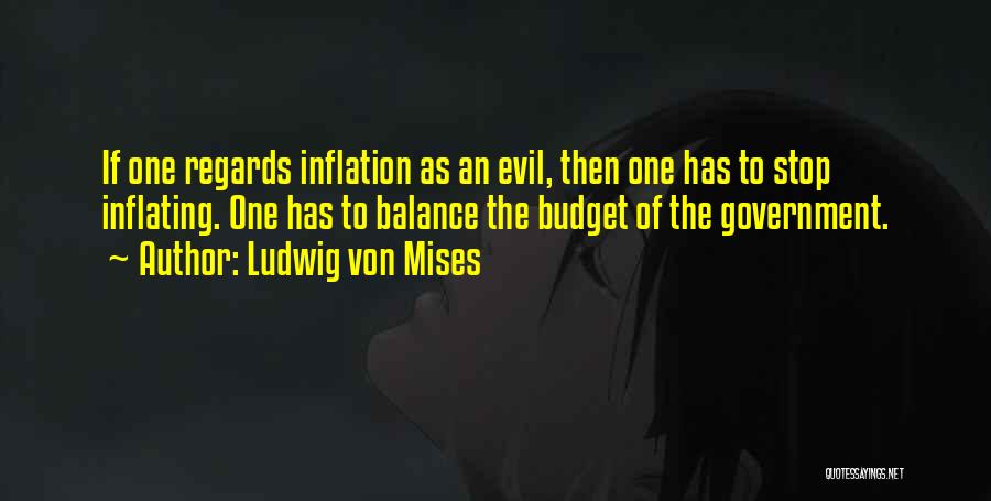 Ludwig Von Mises Quotes: If One Regards Inflation As An Evil, Then One Has To Stop Inflating. One Has To Balance The Budget Of