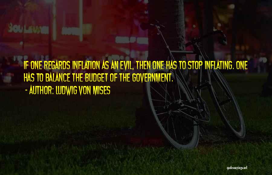 Ludwig Von Mises Quotes: If One Regards Inflation As An Evil, Then One Has To Stop Inflating. One Has To Balance The Budget Of