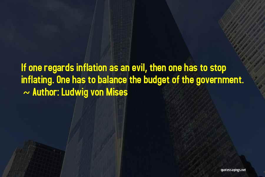 Ludwig Von Mises Quotes: If One Regards Inflation As An Evil, Then One Has To Stop Inflating. One Has To Balance The Budget Of