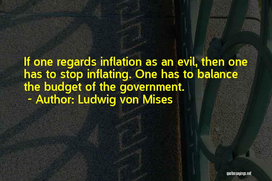Ludwig Von Mises Quotes: If One Regards Inflation As An Evil, Then One Has To Stop Inflating. One Has To Balance The Budget Of