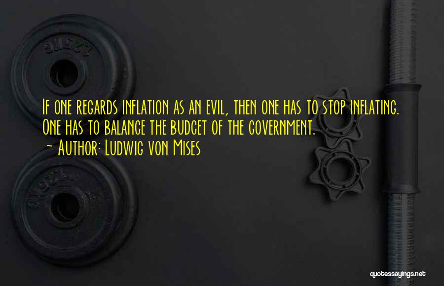 Ludwig Von Mises Quotes: If One Regards Inflation As An Evil, Then One Has To Stop Inflating. One Has To Balance The Budget Of