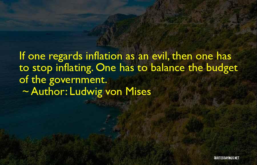 Ludwig Von Mises Quotes: If One Regards Inflation As An Evil, Then One Has To Stop Inflating. One Has To Balance The Budget Of
