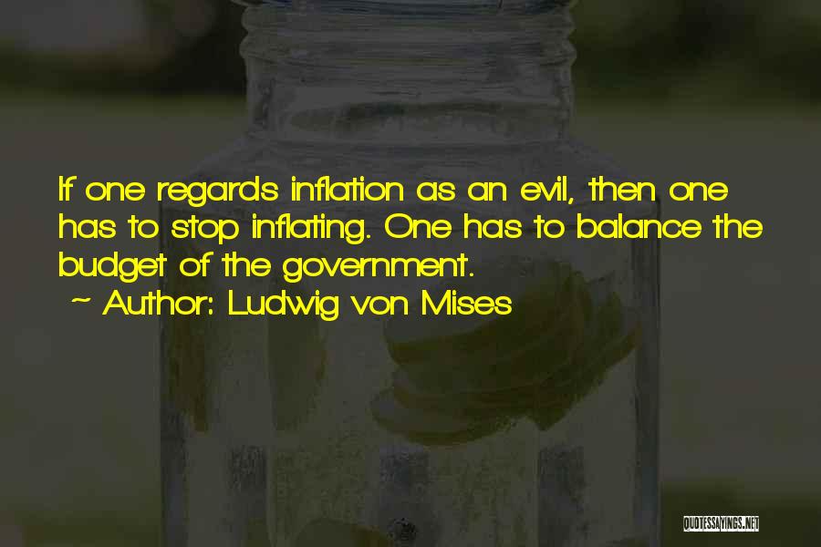 Ludwig Von Mises Quotes: If One Regards Inflation As An Evil, Then One Has To Stop Inflating. One Has To Balance The Budget Of