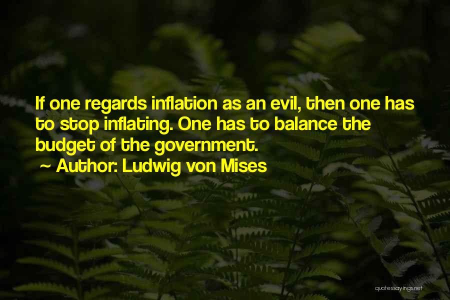 Ludwig Von Mises Quotes: If One Regards Inflation As An Evil, Then One Has To Stop Inflating. One Has To Balance The Budget Of