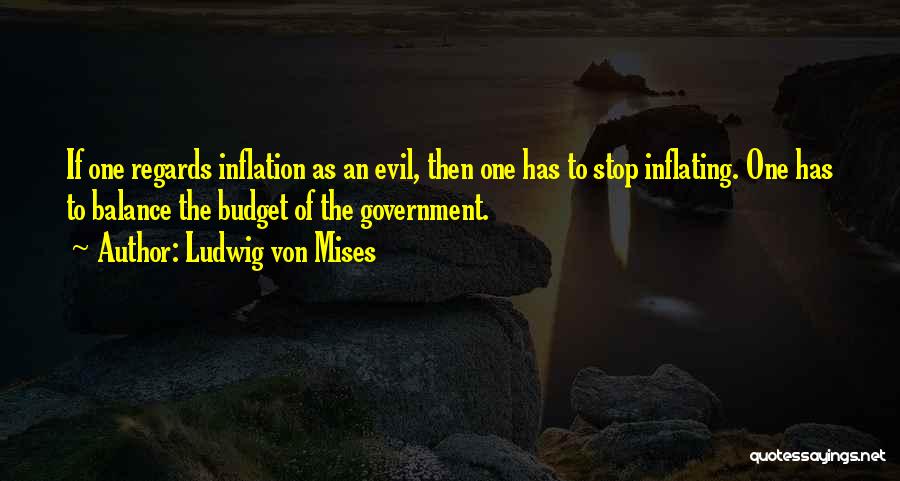 Ludwig Von Mises Quotes: If One Regards Inflation As An Evil, Then One Has To Stop Inflating. One Has To Balance The Budget Of